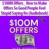 $100M Offers_ How to Make Offers So Good People Feel Stupid Saying No (Audiobook) By Alex Hormozi