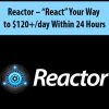 Reactor – “React” Your Way to $120+/day Within 24 Hours